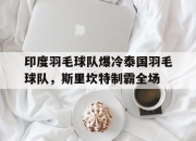 雷火电竞下载-关于印度羽毛球队爆冷泰国羽毛球队，斯里坎特制霸全场的信息